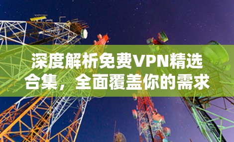 深度解析免费VPN精选合集,全面覆盖你的需求