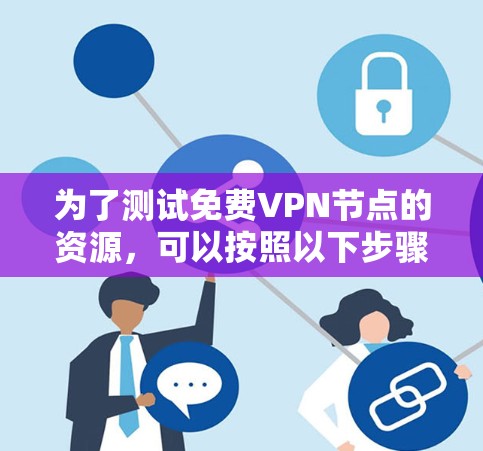 为了测试免费VPN节点的资源,可以按照以下步骤进行