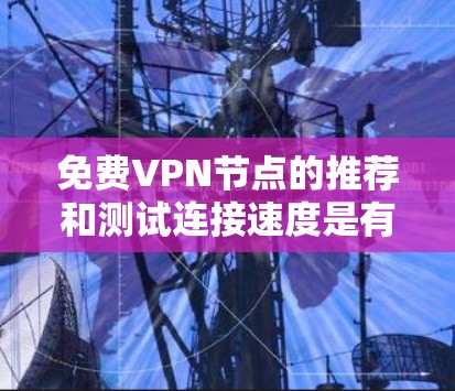 免费VPN节点的推荐和测试连接速度是有多种选择的,以下是一些推荐网站和测试方法,帮助您找到适合的VPN服务