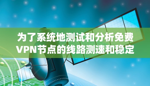 为了系统地测试和分析免费VPN节点的线路测速和稳定性,可以按照以下步骤进行