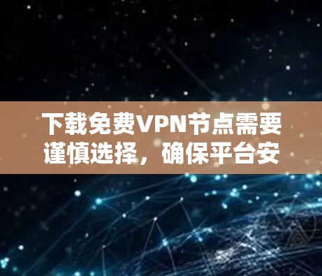 下载免费VPN节点需要谨慎选择,确保平台安全可靠。以下是详细的步骤和注意事项