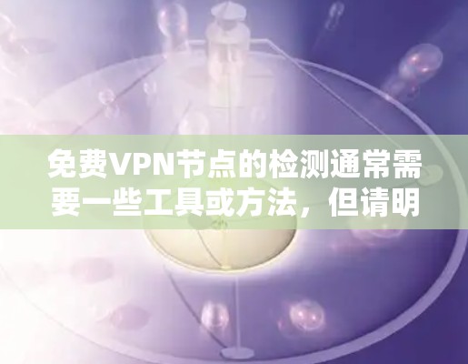 免费VPN节点的检测通常需要一些工具或方法,但请明确以下步骤