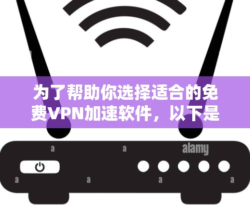 为了帮助你选择适合的免费VPN加速软件,以下是详细的分析和推荐