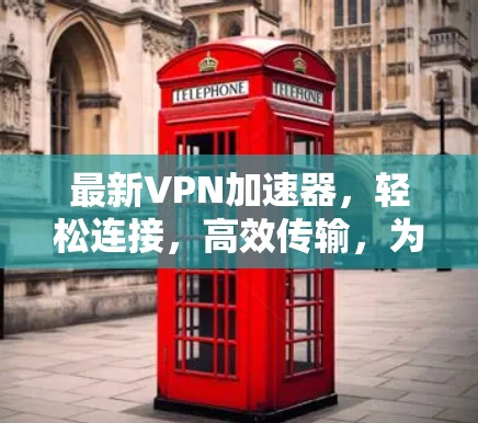 最新VPN加速器，轻松连接，高效传输，为您打造一个安全可靠的网络环境