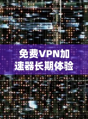 免费VPN加速器长期体验评测
