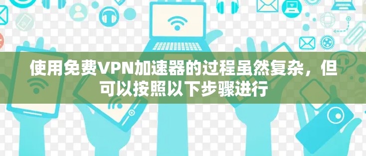 使用免费VPN加速器的过程虽然复杂,但可以按照以下步骤进行