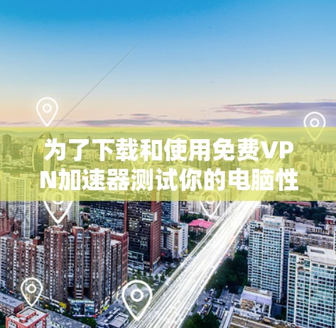 为了下载和使用免费VPN加速器测试你的电脑性能,以下是一个清晰的指南 为了下载和使用免费VPN加速器测试你的电脑性能,以下是一个清晰的指南