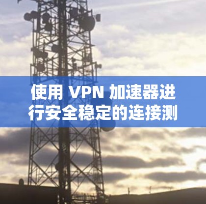 使用 VPN 加速器进行安全稳定的连接测试,可以确保你的 VPN 服务是安全可靠且高效运行的。以下是一些步骤和注意事项,帮助你测试 VPN 加速器的安全性和稳定性