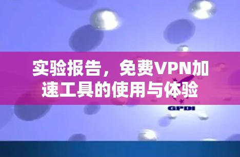 实验报告,免费VPN加速工具的使用与体验
