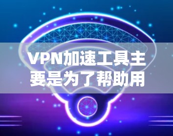 VPN加速工具主要是为了帮助用户更快地下载或观看VPN内容,同时也能避免VPN服务器的延迟和网络问题。以下是几个免费的VPN加速工具推荐