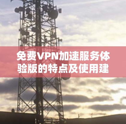 免费VPN加速服务体验版的特点及使用建议
