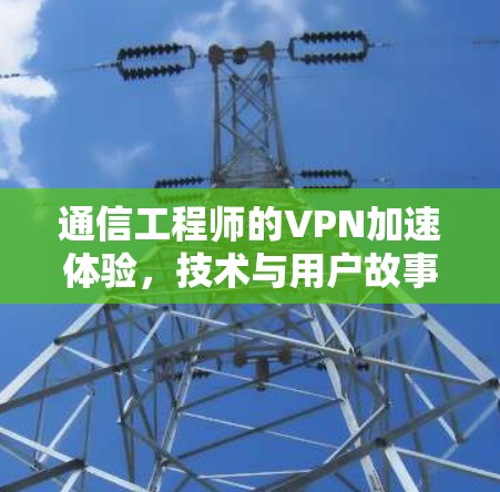 通信工程师的VPN加速体验,技术与用户故事的完美结合