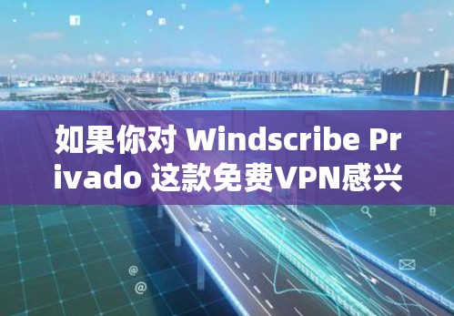 如果你对 Windscribe Privado 这款免费VPN感兴趣，或者想了解如何购买一款安全可靠的VPN，以下是一些建议和信息