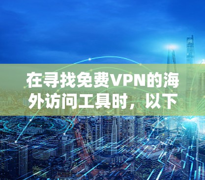 在寻找免费VPN的海外访问工具时,以下是一些系统性的建议和推荐