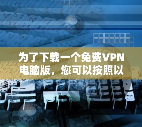 为了下载一个免费VPN电脑版,您可以按照以下步骤进行操作