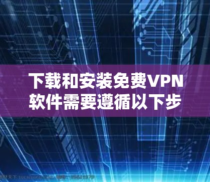 下载和安装免费VPN软件需要遵循以下步骤,确保安全和正确