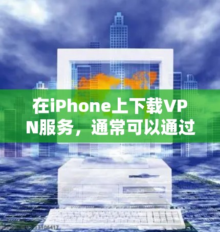 在iPhone上下载VPN服务,通常可以通过以下方式进行