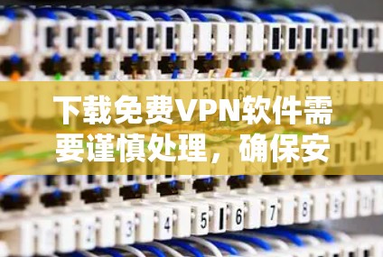 下载免费VPN软件需要谨慎处理，确保安全性和合法性。以下是逐步指南
