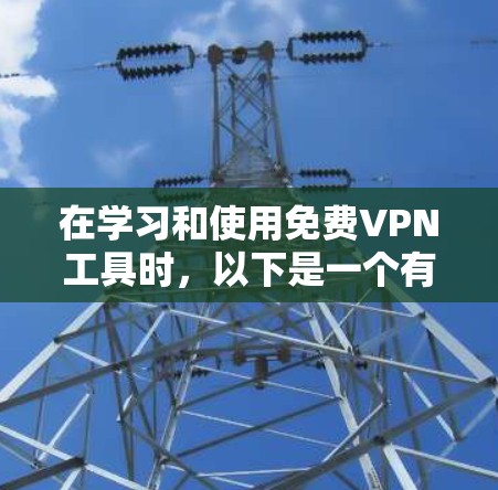 在学习和使用免费VPN工具时,以下是一个有条理的指南,帮助您高效地进行