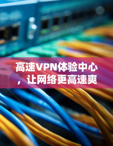 高速VPN体验中心，让网络更高速爽