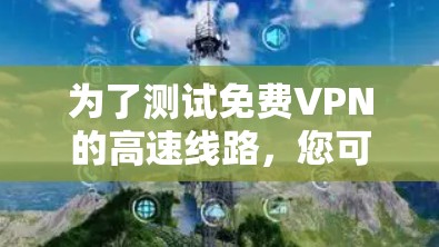 为了测试免费VPN的高速线路,您可以按照以下步骤进行