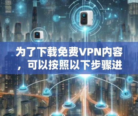 为了下载免费VPN内容,可以按照以下步骤进行