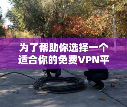 为了帮助你选择一个适合你的免费VPN平台,以下是详细的分析和建议