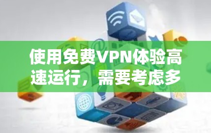 使用免费VPN体验高速运行，需要考虑多个因素，以下是一些步骤和建议