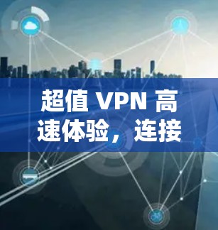 超值 VPN 高速体验,连接无限可能,享受无止境乐趣