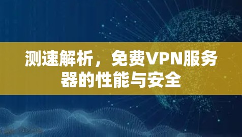 测速解析,免费VPN服务器的性能与安全 测速解析,免费VPN服务器的性能与安全