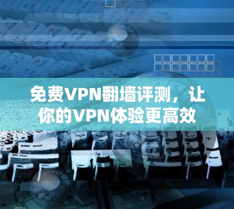 免费VPN翻墙评测，让你的VPN体验更高效