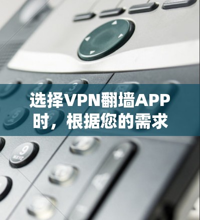 选择VPN翻墙APP时,根据您的需求、隐私、安全、性能等多方面考虑以下步骤 选择VPN翻墙APP时,根据您的需求、隐私、安全、性能等多方面考虑以下步骤