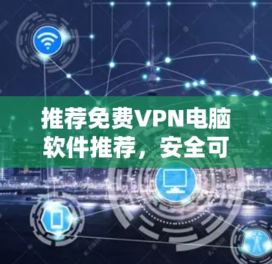推荐免费VPN电脑软件推荐，安全可靠，方便高效