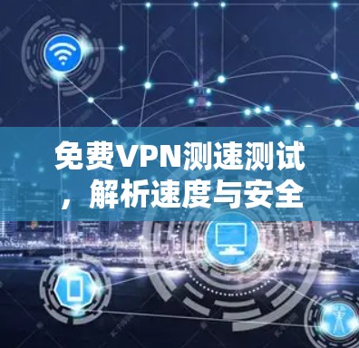 免费VPN测速测试，解析速度与安全的有效组合