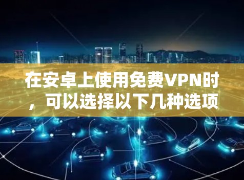 在安卓上使用免费VPN时,可以选择以下几种选项,每种VPN有不同的特点和适合的场景 在安卓上使用免费VPN时,可以选择以下几种选项,每种VPN有不同的特点和适合的场景