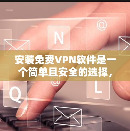 安装免费VPN软件是一个简单且安全的选择，适合追求高效和安全的用户。以下是一个详细的步骤指南，帮助您顺利安装和使用这些软件