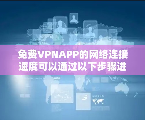 免费VPNAPP的网络连接速度可以通过以下步骤进行测试
