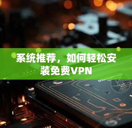 系统推荐,如何轻松安装免费VPN 系统推荐,如何轻松安装免费VPN