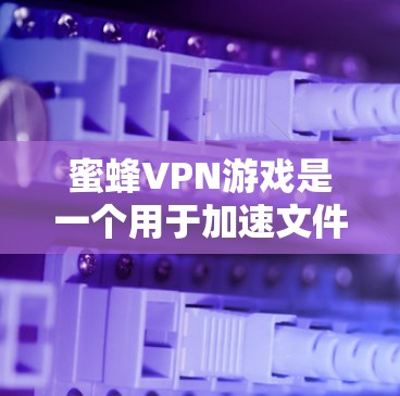 蜜蜂VPN游戏是一个用于加速文件和优化延迟的工具，支持两种功能，加速下载资源和优化下载过程中的延迟。以下是对该工具的详细介绍和使用指南