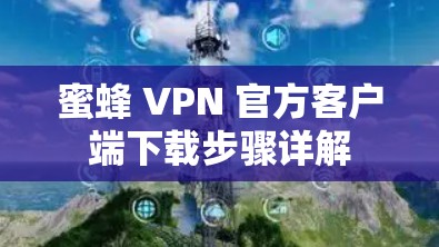 蜜蜂 VPN 官方客户端下载步骤详解 蜜蜂 VPN 官方客户端下载步骤详解