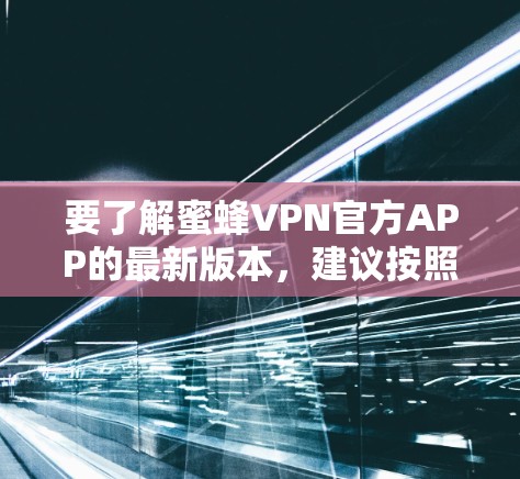 要了解蜜蜂VPN官方APP的最新版本,建议按照以下步骤进行 要了解蜜蜂VPN官方APP的最新版本,建议按照以下步骤进行