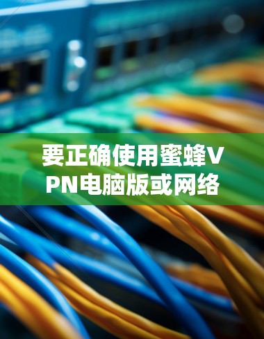 要正确使用蜜蜂VPN电脑版或网络加速功能,您可以按照以下步骤操作 要正确使用蜜蜂VPN电脑版或网络加速功能,您可以按照以下步骤操作