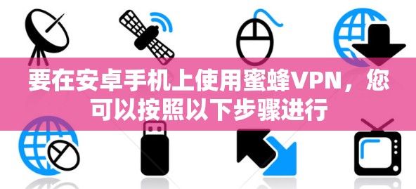 要在安卓手机上使用蜜蜂VPN,您可以按照以下步骤进行 要在安卓手机上使用蜜蜂VPN,您可以按照以下步骤进行