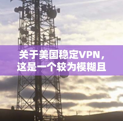 关于美国稳定VPN，这是一个较为模糊且带有争议性的术语。以下是一些可能的解释和分析