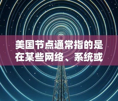 美国节点通常指的是在某些网络、系统或组织中出现的节点,可能涉及数据传输、网络连接、安全等。以下是一些可能的解决方案 美国节点通常指的是在某些网络、系统或组织中出现的节点,可能涉及数据传输、网络连接、安全等。以下是一些可能的解决方案