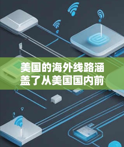 美国的海外线路涵盖了从美国国内前往美国外,以及从美国外前往美国国内的航班,以及相关的交通、住宿和接送服务等信息。以下是一些关键的美国海外线路和相关信息,供您参考 美国的海外线路涵盖了从美国国内前往美国外,以及从美国外前往美国国内的航班,以及相关的交通、住宿和接送服务等信息。以下是一些关键的美国海外线路和相关信息,供您参考