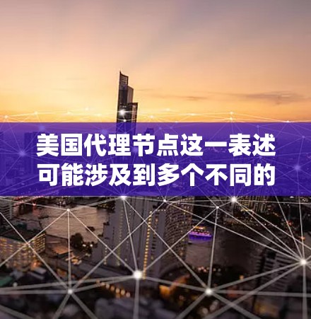 美国代理节点这一表述可能涉及到多个不同的领域，具体含义取决于上下文。以下是一些可能的解释和相关信息