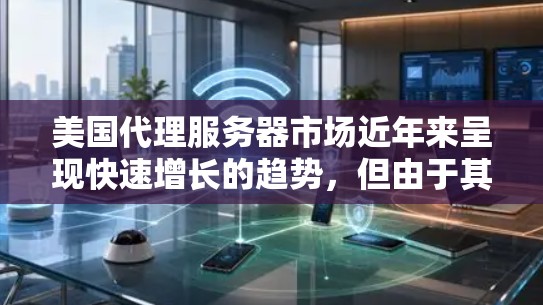 美国代理服务器市场近年来呈现快速增长的趋势，但由于其高度技术化的环境和严格的监管，市场参与者需要具备先进的技术能力和合规的资质。以下是关于美国代理服务器市场的一些关键点