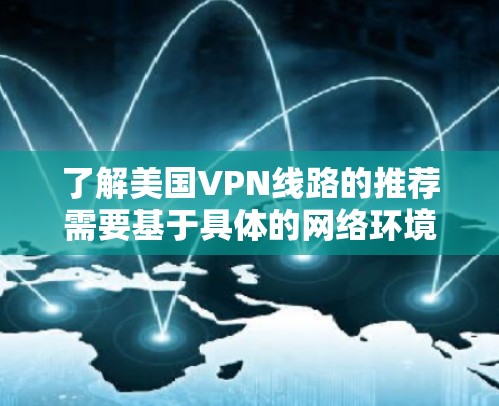 了解美国VPN线路的推荐需要基于具体的网络环境和需求。以下是一些常见的美国VPN推荐平台,这些平台通常提供多种VPN选项,包括非美国国家服务器的访问方式 了解美国VPN线路的推荐需要基于具体的网络环境和需求。以下是一些常见的美国VPN推荐平台,这些平台通常提供多种VPN选项,包括非美国国家服务器的访问方式
