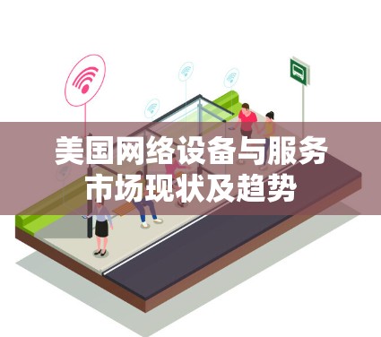 美国网络设备与服务市场现状及趋势 美国网络设备与服务市场现状及趋势